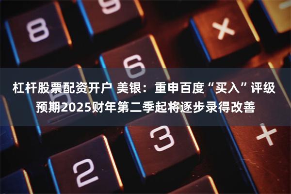 杠杆股票配资开户 美银：重申百度“买入”评级 预期2025财年第二季起将逐步录得改善