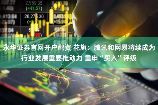 永华证券官网开户配资 花旗：腾讯和网易将续成为行业发展重要推动力 重申“买入”评级