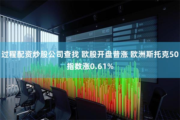 过程配资炒股公司查找 欧股开盘普涨 欧洲斯托克50指数涨0.61%