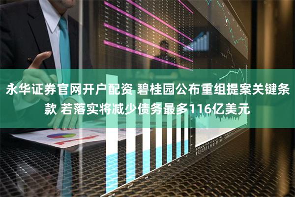 永华证券官网开户配资 碧桂园公布重组提案关键条款 若落实将减少债务最多116亿美元
