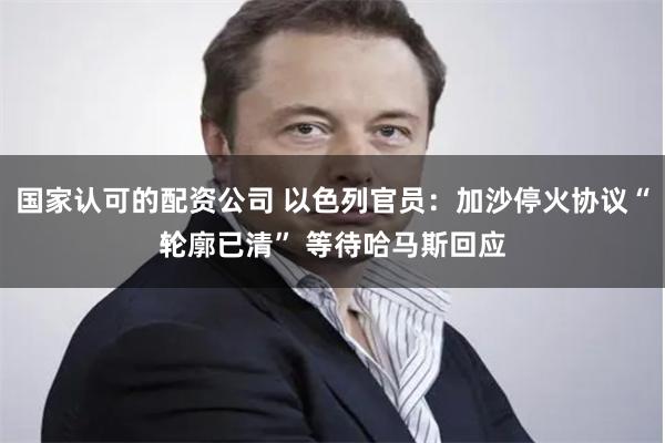 国家认可的配资公司 以色列官员：加沙停火协议“轮廓已清” 等待哈马斯回应