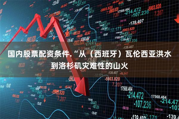 国内股票配资条件.“从（西班牙）瓦伦西亚洪水到洛杉矶灾难性的山火