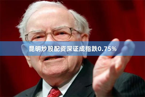 昆明炒股配资深证成指跌0.75%